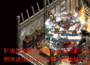 轩辕传奇新服终极合击版?新手如何快速提升战力称霸传奇大陆? 轩辕传奇新服终极合击版?新手如何快速提升战力称霸传奇大陆?