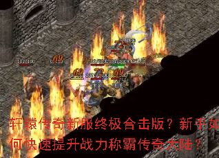 轩辕传奇新服终极合击版?新手如何快速提升战力称霸传奇大陆? 轩辕传奇新服终极合击版?新手如何快速提升战力称霸传奇大陆?