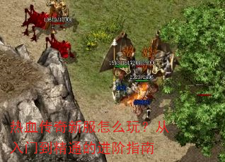 热血传奇新服怎么玩?从入门到精通的进阶指南 热血传奇新服怎么玩?从入门到精通的进阶指南
