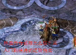 热血传奇新服怎么玩?从入门到精通的进阶指南 热血传奇新服怎么玩?从入门到精通的进阶指南