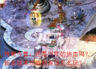 传奇今昔:还是当年的热血吗?新老版本攻略到底该怎么玩? 传奇今昔:还是当年的热血吗?新老版本攻略到底该怎么玩?