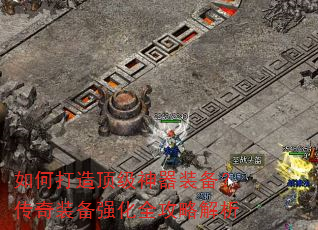 如何打造顶级神器装备?传奇装备强化全攻略解析 如何打造顶级神器装备?传奇装备强化全攻略解析
