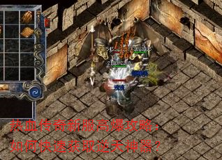 热血传奇新服高爆攻略:如何快速获取逆天神器? 热血传奇新服高爆攻略:如何快速获取逆天神器?