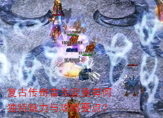 复古传奇首杀究竟有何独特魅力与攻略要点? 复古传奇首杀究竟有何独特魅力与攻略要点?