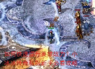 如何快速提升英雄战力?小冰冰传奇私服新手必看攻略 如何快速提升英雄战力?小冰冰传奇私服新手必看攻略