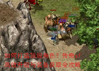 如何打造顶级角色?传奇sf高效升级与装备获取全攻略 如何打造顶级角色?传奇sf高效升级与装备获取全攻略