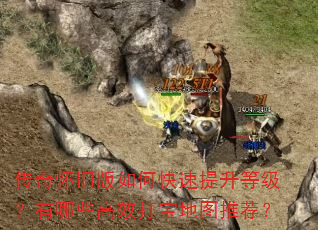 传奇怀旧版如何快速提升等级?有哪些高效打宝地图推荐? 传奇怀旧版如何快速提升等级?有哪些高效打宝地图推荐?