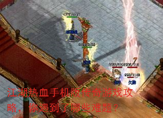 江湖热血手机版传奇游戏攻略,你遇到了哪些难题? 江湖热血手机版传奇游戏攻略,你遇到了哪些难题?