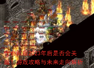 传奇私服2023年后是否会关服?游戏攻略与未来走向解析 传奇私服2023年后是否会关服?游戏攻略与未来走向解析