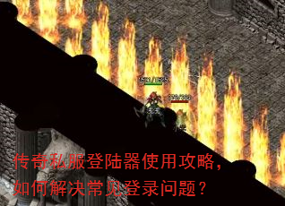 传奇私服登陆器使用攻略,如何解决常见登录问题? 传奇私服登陆器使用攻略,如何解决常见登录问题?
