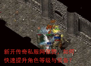 新开传奇私服网很赞,如何快速提升角色等级与装备? 新开传奇私服网很赞,如何快速提升角色等级与装备?