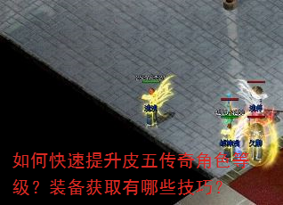 如何快速提升皮五传奇角色等级?装备获取有哪些技巧? 如何快速提升皮五传奇角色等级?装备获取有哪些技巧?