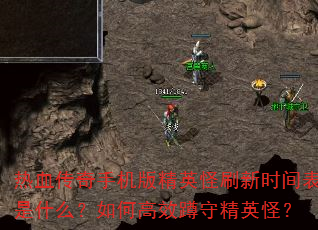 热血传奇手机版精英怪刷新时间表是什么?如何高效蹲守精英怪? 热血传奇手机版精英怪刷新时间表是什么?如何高效蹲守精英怪?