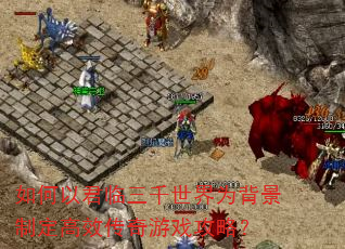 如何以君临三千世界为背景制定高效传奇游戏攻略? 如何以君临三千世界为背景制定高效传奇游戏攻略?