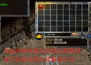 热血传奇私服发布网站有哪些?新手玩家如何选择靠谱平台? 热血传奇私服发布网站有哪些?新手玩家如何选择靠谱平台?