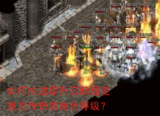 如何快速提升沉默超变复古传奇的角色等级? 如何快速提升沉默超变复古传奇的角色等级?