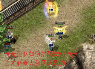 传奇组队如何搭配职业与分工才能最大化团队战力? 传奇组队如何搭配职业与分工才能最大化团队战力?