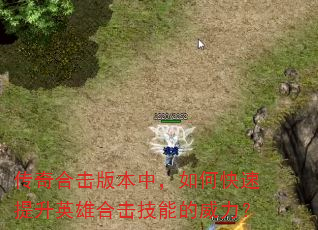 传奇合击版本中,如何快速提升英雄合击技能的威力? 传奇合击版本中,如何快速提升英雄合击技能的威力?