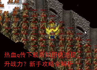 热血q传下载后如何快速提升战力?新手攻略全解析 热血q传下载后如何快速提升战力?新手攻略全解析