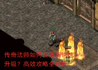 传奇法师如何在猪洞快速升级?高效攻略全解析 传奇法师如何在猪洞快速升级?高效攻略全解析