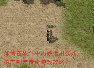 如何在战斗中巧妙运用婴儿拟态制定传奇游戏攻略? 如何在战斗中巧妙运用婴儿拟态制定传奇游戏攻略?
