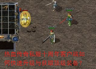 热血传奇私服十周年客户端如何快速升级与获取顶级装备? 热血传奇私服十周年客户端如何快速升级与获取顶级装备?