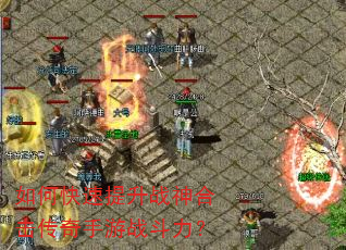 如何快速提升战神合击传奇手游战斗力? 如何快速提升战神合击传奇手游战斗力?