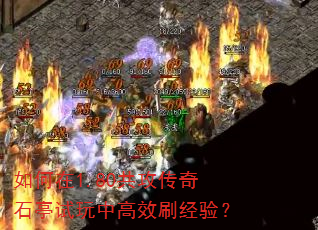 如何在1.80共攻传奇石亭试玩中高效刷经验? 如何在1.80共攻传奇石亭试玩中高效刷经验?