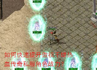 如何快速提升傲视千雄热血传奇私服角色战力? 如何快速提升傲视千雄热血传奇私服角色战力?