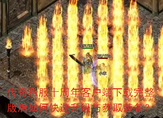 传奇私服十周年客户端下载完整版后如何快速升级与获取装备? 传奇私服十周年客户端下载完整版后如何快速升级与获取装备?