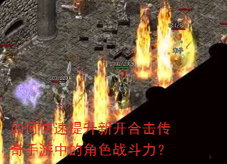 如何快速提升新开合击传奇手游中的角色战斗力? 如何快速提升新开合击传奇手游中的角色战斗力?