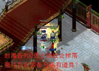 封魔谷900勇士挑战会掉落哪些顶级装备与稀有道具? 封魔谷900勇士挑战会掉落哪些顶级装备与稀有道具?