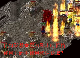 传奇私服雷裂刀刚出时价格如何?新手如何快速获取? 传奇私服雷裂刀刚出时价格如何?新手如何快速获取?