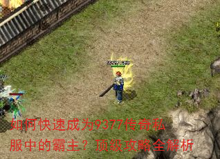 如何快速成为9377传奇私服中的霸主?顶级攻略全解析 如何快速成为9377传奇私服中的霸主?顶级攻略全解析