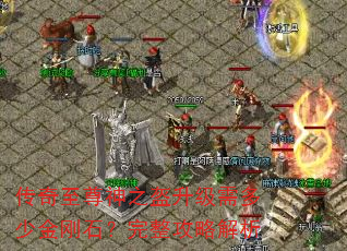 传奇至尊神之盔升级需多少金刚石?完整攻略解析 传奇至尊神之盔升级需多少金刚石?完整攻略解析