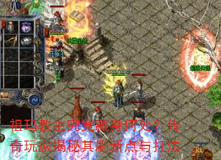 祖玛教主究竟藏身何处?传奇玩家揭秘其刷新点与打法 祖玛教主究竟藏身何处?传奇玩家揭秘其刷新点与打法