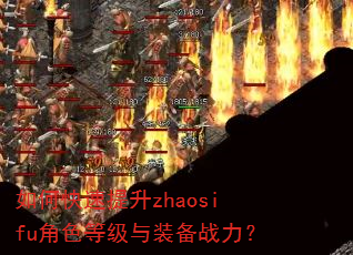 如何快速提升zhaosifu角色等级与装备战力? 如何快速提升zhaosifu角色等级与装备战力?