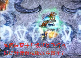 如何获取并升级妖族飞行器以提升传奇私服战斗效率? 如何获取并升级妖族飞行器以提升传奇私服战斗效率?