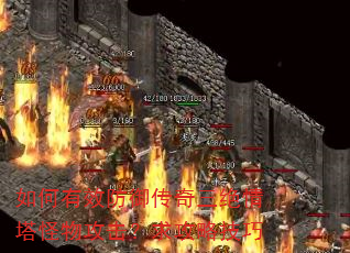 如何有效防御传奇三绝情塔怪物攻击?求攻略技巧 如何有效防御传奇三绝情塔怪物攻击?求攻略技巧