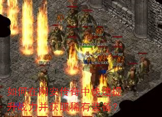 如何在网安传奇中快速提升战力并获取稀有装备? 如何在网安传奇中快速提升战力并获取稀有装备?