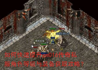 如何快速提升gm016传奇私服角色等级与装备获取攻略? 如何快速提升gm016传奇私服角色等级与装备获取攻略?
