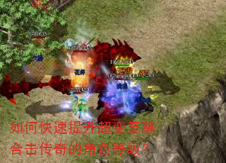 如何快速提升超变至尊合击传奇的角色等级? 如何快速提升超变至尊合击传奇的角色等级?