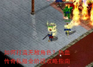 如何打造无敌角色?热血传奇私服全阶段攻略指南 如何打造无敌角色?热血传奇私服全阶段攻略指南