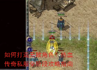 如何打造无敌角色?热血传奇私服全阶段攻略指南 如何打造无敌角色?热血传奇私服全阶段攻略指南