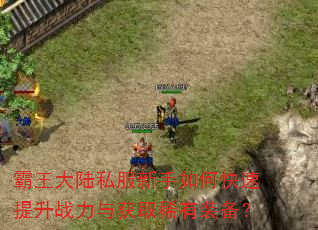 霸王大陆私服新手如何快速提升战力与获取稀有装备? 霸王大陆私服新手如何快速提升战力与获取稀有装备?