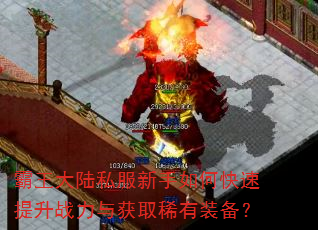 霸王大陆私服新手如何快速提升战力与获取稀有装备? 霸王大陆私服新手如何快速提升战力与获取稀有装备?