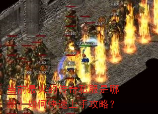 当前最火的传奇私服是哪款?如何快速上手攻略? 当前最火的传奇私服是哪款?如何快速上手攻略?