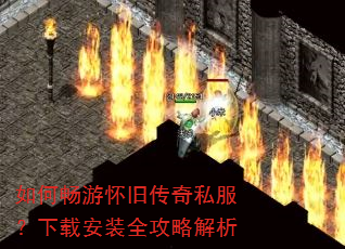 如何畅游怀旧传奇私服?下载安装全攻略解析 如何畅游怀旧传奇私服?下载安装全攻略解析