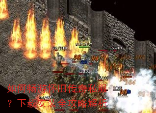 如何畅游怀旧传奇私服?下载安装全攻略解析 如何畅游怀旧传奇私服?下载安装全攻略解析