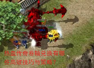 热血传奇卷轴兑换有哪些高效技巧与策略? 热血传奇卷轴兑换有哪些高效技巧与策略?
